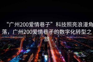 “廣州200愛情巷子”科技照亮浪漫角落，廣州200愛情巷子的數字化轉型之旅