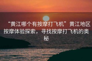 “黃江哪個(gè)有按摩打飛機(jī)”黃江地區(qū)按摩體驗(yàn)探索，尋找按摩打飛機(jī)的奧秘