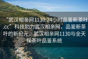 “武漢相親網(wǎng)1130.24小時(shí)品鑒新茶葉.cc”科技助力武漢相親網(wǎng)，品鑒新茶葉的新紀(jì)元，武漢相親網(wǎng)1130與全天候茶葉品鑒系統(tǒng)