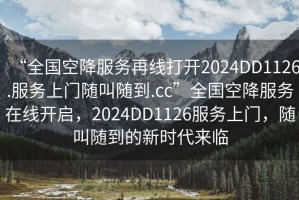 “全國空降服務再線打開2024DD1126.服務上門隨叫隨到.cc”全國空降服務在線開啟，2024DD1126服務上門，隨叫隨到的新時代來臨