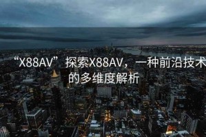 “X88AV”探索X88AV，一種前沿技術的多維度解析