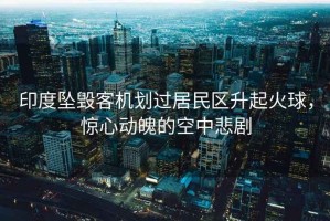 印度墜毀客機(jī)劃過居民區(qū)升起火球，驚心動(dòng)魄的空中悲劇
