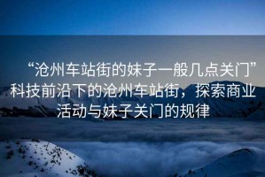 “滄州車站街的妹子一般幾點關門”科技前沿下的滄州車站街，探索商業活動與妹子關門的規律