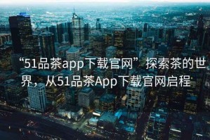 “51品茶app下載官網(wǎng)”探索茶的世界，從51品茶App下載官網(wǎng)啟程