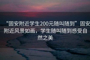 “固安附近學生200元隨叫隨到”固安附近風景如畫，學生隨叫隨到感受自然之美