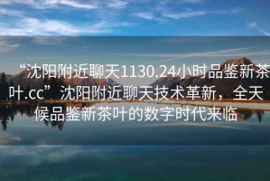 “沈陽附近聊天1130.24小時品鑒新茶葉.cc”沈陽附近聊天技術革新，全天候品鑒新茶葉的數字時代來臨