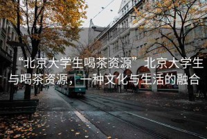 “北京大學生喝茶資源”北京大學生與喝茶資源，一種文化與生活的融合