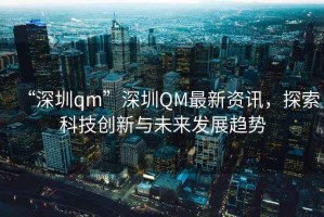 “深圳qm”深圳QM最新資訊，探索科技創新與未來發展趨勢
