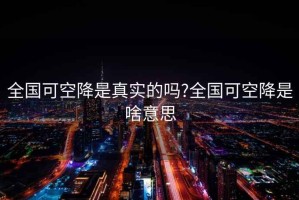 全國可空降是真實的嗎?全國可空降是啥意思