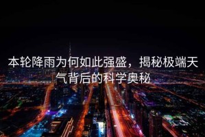 本輪降雨為何如此強(qiáng)盛，揭秘極端天氣背后的科學(xué)奧秘