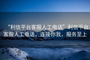 “利信平臺客服人工電話”利信平臺客服人工電話，連接你我，服務至上