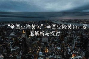 “全國空降黃色”全國空降黃色，深度解析與探討