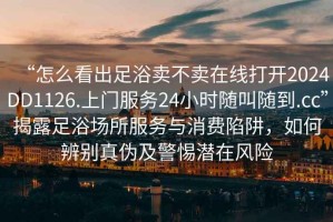 “怎么看出足浴賣不賣在線打開2024DD1126.上門服務24小時隨叫隨到.cc”揭露足浴場所服務與消費陷阱，如何辨別真偽及警惕潛在風險