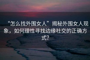 “怎么找外圍女人”揭秘外圍女人現象，如何理性尋找邊緣社交的正確方式？