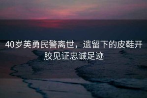 40歲英勇民警離世，遺留下的皮鞋開膠見證忠誠足跡