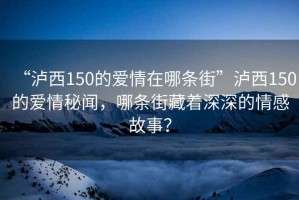 “瀘西150的愛情在哪條街”瀘西150的愛情秘聞，哪條街藏著深深的情感故事？