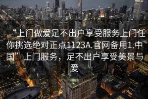“上門做愛足不出戶享受服務上門任你挑選絕對正點1123A.官網備用1.中國”上門服務，足不出戶享受美景與愛