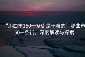 “那曲市150一條街是干嘛的”那曲市150一條街，深度解讀與探索