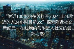 “附近100炮約在線打開20241124.附近的人24小時(shí)最新.cc”探索附近社交新紀(jì)元，在線炮約與附近人社交的最新動(dòng)態(tài)