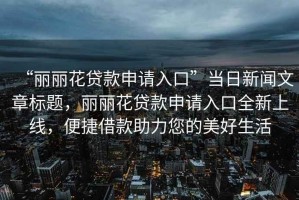 “麗麗花貸款申請入口”當日新聞文章標題，麗麗花貸款申請入口全新上線，便捷借款助力您的美好生活