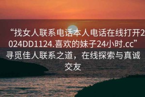 “找女人聯(lián)系電話本人電話在線打開2024DD1124.喜歡的妹子24小時.cc”尋覓佳人聯(lián)系之道，在線探索與真誠交友