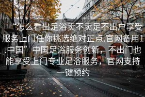 “怎么看出足浴賣不賣足不出戶享受服務(wù)上門任你挑選絕對(duì)正點(diǎn).官網(wǎng)備用1.中國”中國足浴服務(wù)創(chuàng)新，不出門也能享受上門專業(yè)足浴服務(wù)，官網(wǎng)支持一鍵預(yù)約