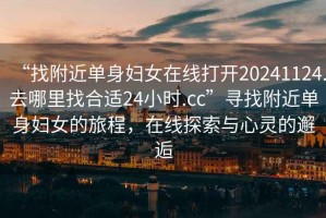 “找附近單身婦女在線打開20241124.去哪里找合適24小時.cc”尋找附近單身婦女的旅程，在線探索與心靈的邂逅