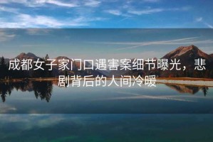 成都女子家門口遇害案細(xì)節(jié)曝光，悲劇背后的人間冷暖