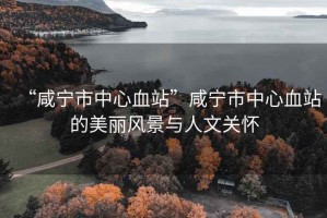 “咸寧市中心血站”咸寧市中心血站的美麗風景與人文關懷