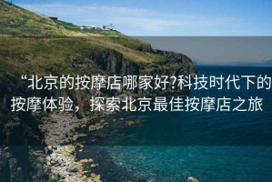 “北京的按摩店哪家好?科技時代下的按摩體驗，探索北京最佳按摩店之旅
