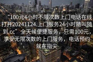 “100元4小時不限次數(shù)上門電話在線打開20241124.上門服務(wù)24小時隨叫隨到.cc”全天候便捷服務(wù)，只需100元，享受無限次數(shù)的上門服務(wù)，電話預(yù)約就在指尖