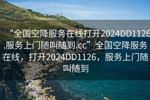 “全國空降服務在線打開2024DD1126.服務上門隨叫隨到.cc”全國空降服務在線，打開2024DD1126，服務上門隨叫隨到