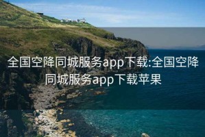 全國(guó)空降同城服務(wù)app下載:全國(guó)空降同城服務(wù)app下載蘋(píng)果