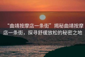 “曲靖按摩店一條街”揭秘曲靖按摩店一條街，探尋舒緩放松的秘密之地