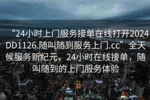 “24小時上門服務接單在線打開2024DD1126.隨叫隨到服務上門.cc”全天候服務新紀元，24小時在線接單，隨叫隨到的上門服務體驗