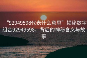 “92949598代表什么意思”揭秘數(shù)字組合92949598，背后的神秘含義與故事