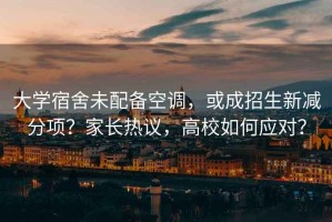 大學宿舍未配備空調，或成招生新減分項？家長熱議，高校如何應對？