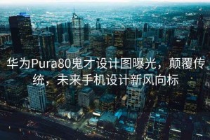 華為Pura80鬼才設計圖曝光，顛覆傳統，未來手機設計新風向標