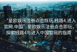 “星歐娛樂注冊點擊既玩.線路4.進入官網.中國”星歐娛樂注冊點擊即玩，探索線路4與進入中國官網的指南