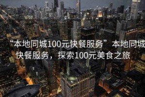 “本地同城100元快餐服務(wù)”本地同城快餐服務(wù)，探索100元美食之旅