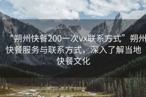 “朔州快餐200一次vx聯(lián)系方式”朔州快餐服務(wù)與聯(lián)系方式，深入了解當(dāng)?shù)乜觳臀幕? title=