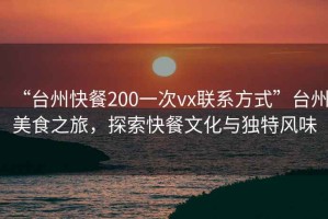 “臺州快餐200一次vx聯系方式”臺州美食之旅，探索快餐文化與獨特風味