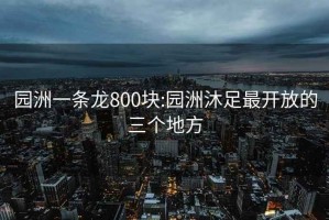 園洲一條龍800塊:園洲沐足最開放的三個地方