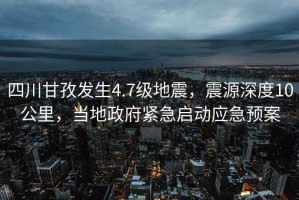 四川甘孜發生4.7級地震，震源深度10公里，當地政府緊急啟動應急預案