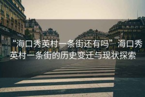 “海口秀英村一條街還有嗎”海口秀英村一條街的歷史變遷與現狀探索