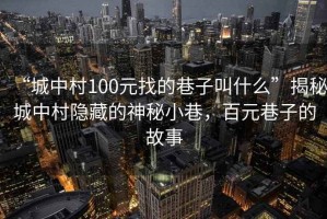 “城中村100元找的巷子叫什么”揭秘城中村隱藏的神秘小巷，百元巷子的故事