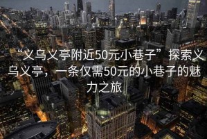“義烏義亭附近50元小巷子”探索義烏義亭，一條僅需50元的小巷子的魅力之旅