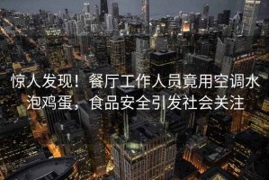 驚人發現！餐廳工作人員竟用空調水泡雞蛋，食品安全引發社會關注