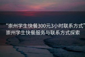 “崇州學生快餐300元3小時聯系方式”崇州學生快餐服務與聯系方式探索