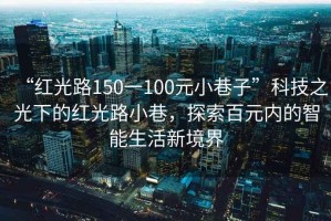 “紅光路150一100元小巷子”科技之光下的紅光路小巷，探索百元內的智能生活新境界